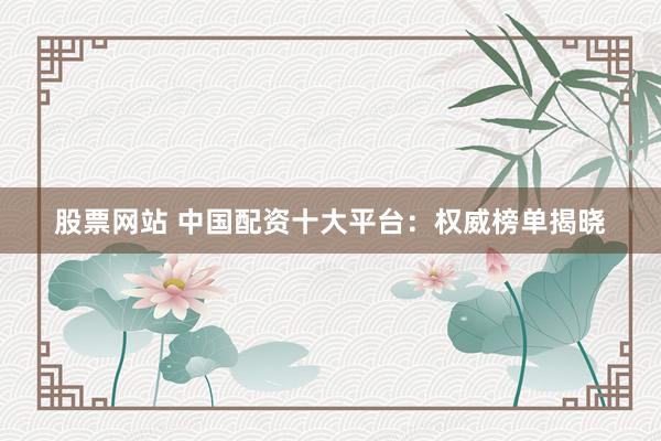 股票网站 中国配资十大平台：权威榜单揭晓