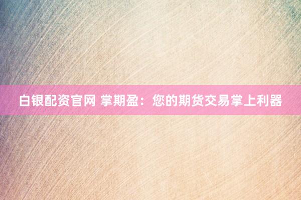 白银配资官网 掌期盈：您的期货交易掌上利器