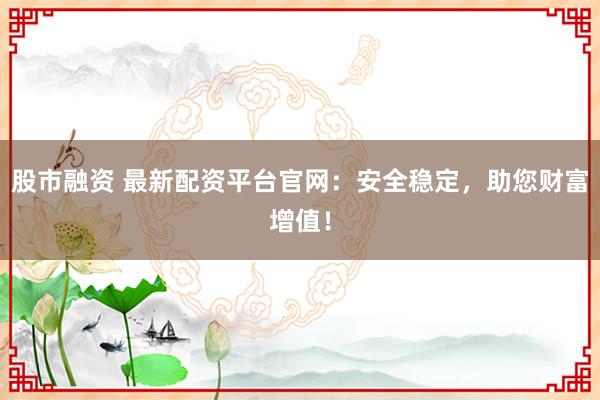股市融资 最新配资平台官网：安全稳定，助您财富增值！