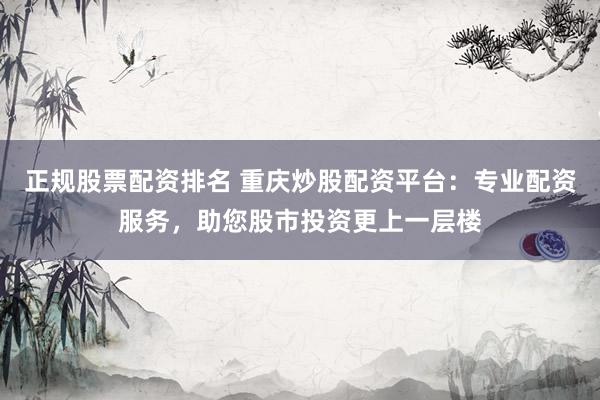 正规股票配资排名 重庆炒股配资平台：专业配资服务，助您股市投资更上一层楼