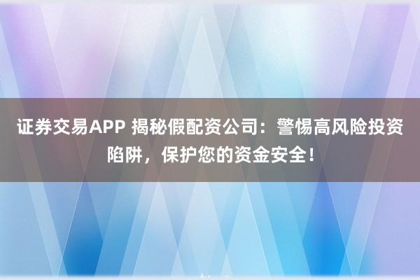 证券交易APP 揭秘假配资公司：警惕高风险投资陷阱，保护您的资金安全！
