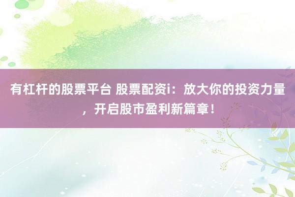 有杠杆的股票平台 股票配资i：放大你的投资力量，开启股市盈利新篇章！