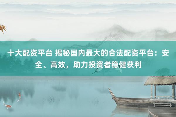 十大配资平台 揭秘国内最大的合法配资平台：安全、高效，助力投资者稳健获利