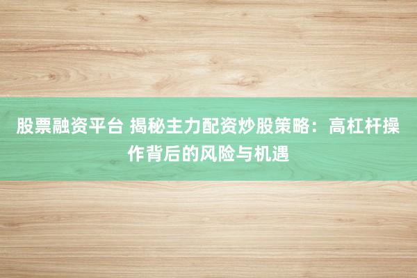 股票融资平台 揭秘主力配资炒股策略：高杠杆操作背后的风险与机遇