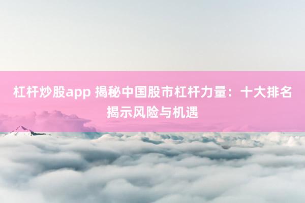 杠杆炒股app 揭秘中国股市杠杆力量：十大排名揭示风险与机遇