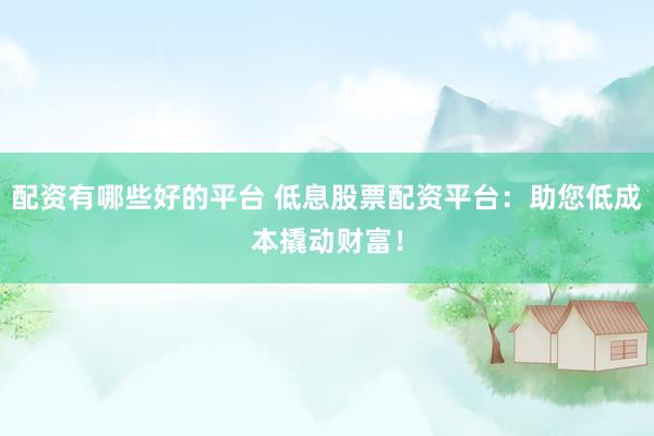配资有哪些好的平台 低息股票配资平台：助您低成本撬动财富！