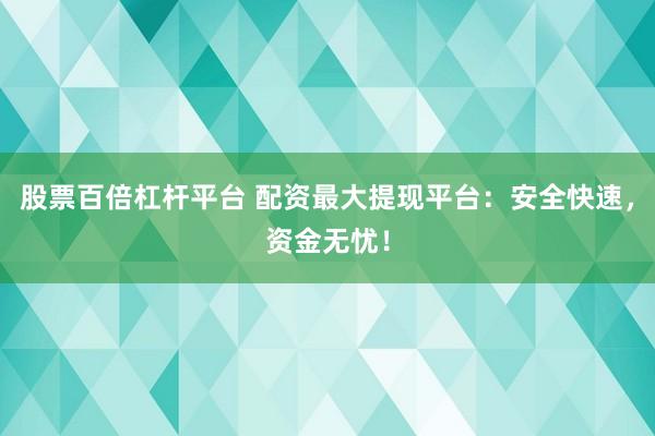 股票百倍杠杆平台 配资最大提现平台：安全快速，资金无忧！
