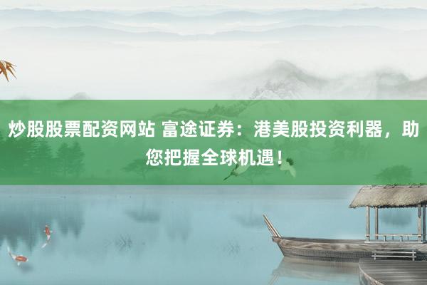 炒股股票配资网站 富途证券：港美股投资利器，助您把握全球机遇！