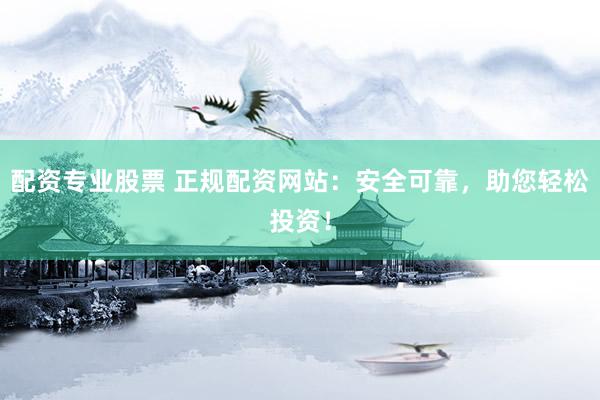 配资专业股票 正规配资网站：安全可靠，助您轻松投资！