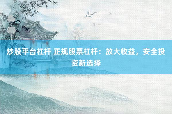 炒股平台杠杆 正规股票杠杆：放大收益，安全投资新选择