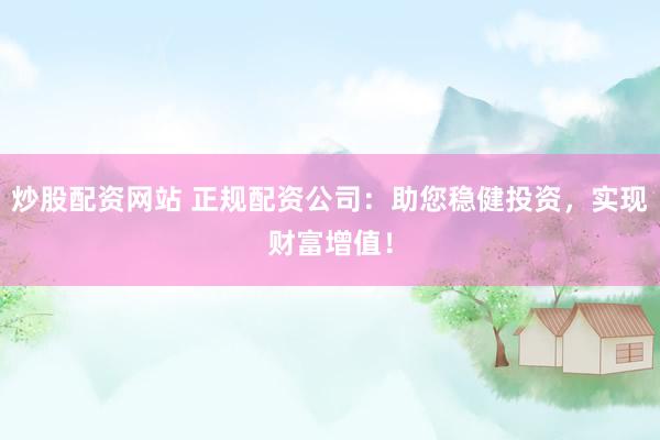 炒股配资网站 正规配资公司：助您稳健投资，实现财富增值！