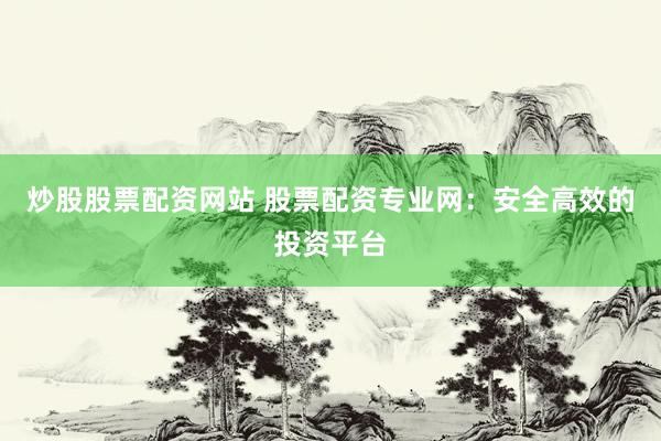 炒股股票配资网站 股票配资专业网：安全高效的投资平台