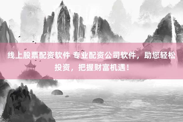 线上股票配资软件 专业配资公司软件，助您轻松投资，把握财富机遇！