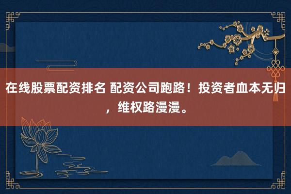 在线股票配资排名 配资公司跑路！投资者血本无归，维权路漫漫。