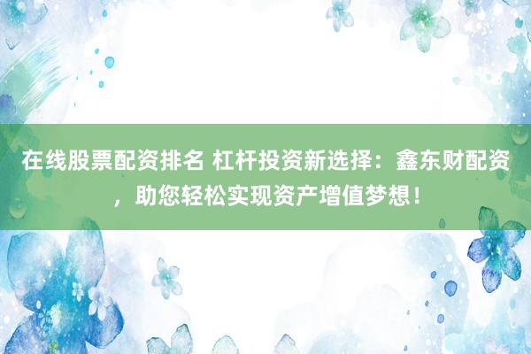 在线股票配资排名 杠杆投资新选择：鑫东财配资，助您轻松实现资产增值梦想！