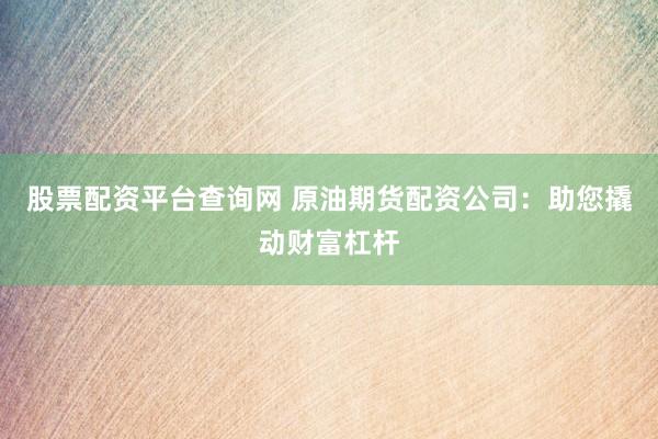 股票配资平台查询网 原油期货配资公司：助您撬动财富杠杆