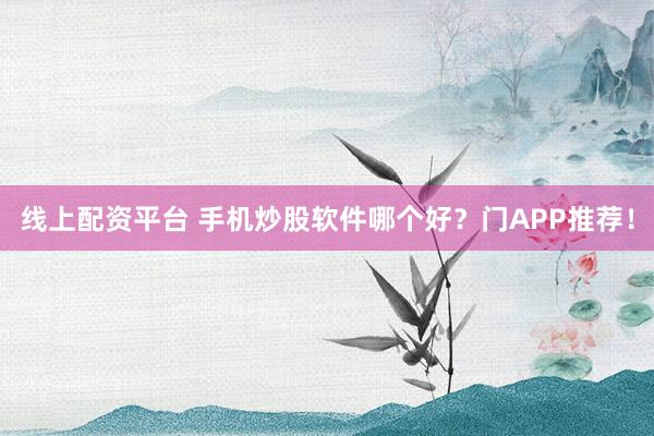 线上配资平台 手机炒股软件哪个好？门APP推荐！