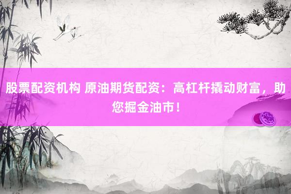 股票配资机构 原油期货配资：高杠杆撬动财富，助您掘金油市！