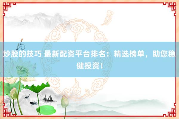 炒股的技巧 最新配资平台排名：精选榜单，助您稳健投资！