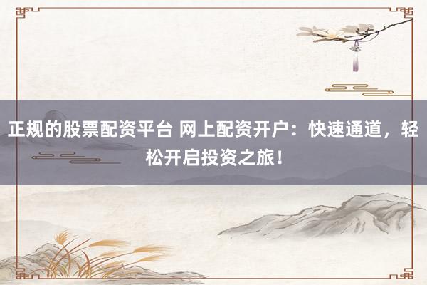 正规的股票配资平台 网上配资开户：快速通道，轻松开启投资之旅！