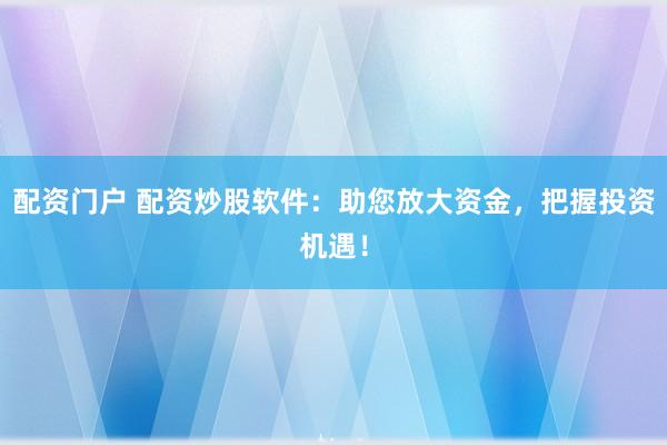 配资门户 配资炒股软件：助您放大资金，把握投资机遇！