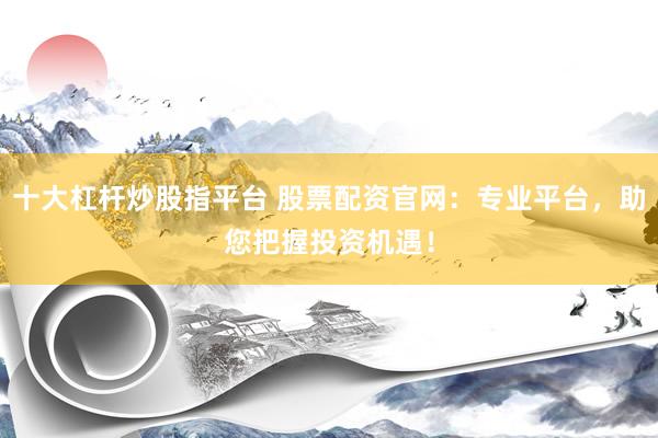 十大杠杆炒股指平台 股票配资官网：专业平台，助您把握投资机遇！