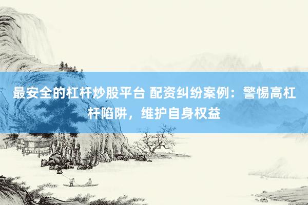 最安全的杠杆炒股平台 配资纠纷案例：警惕高杠杆陷阱，维护自身权益