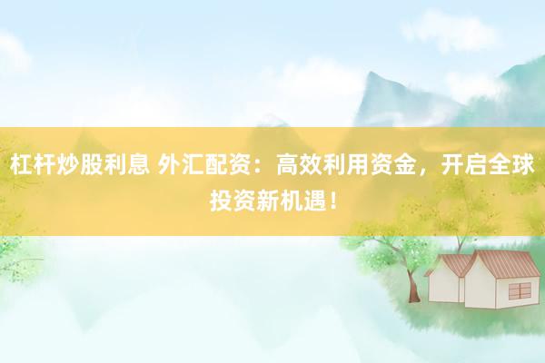 杠杆炒股利息 外汇配资：高效利用资金，开启全球投资新机遇！