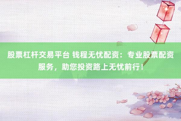 股票杠杆交易平台 钱程无忧配资：专业股票配资服务，助您投资路上无忧前行！