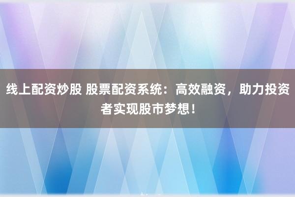 线上配资炒股 股票配资系统：高效融资，助力投资者实现股市梦想！