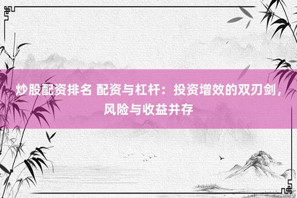 炒股配资排名 配资与杠杆：投资增效的双刃剑，风险与收益并存