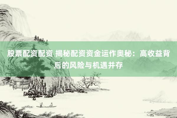 股票配资配资 揭秘配资资金运作奥秘：高收益背后的风险与机遇并存