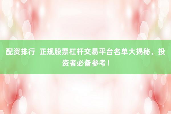 配资排行  正规股票杠杆交易平台名单大揭秘，投资者必备参考！