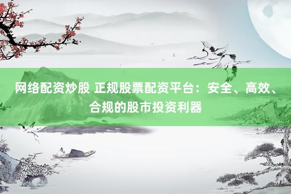 网络配资炒股 正规股票配资平台：安全、高效、合规的股市投资利器
