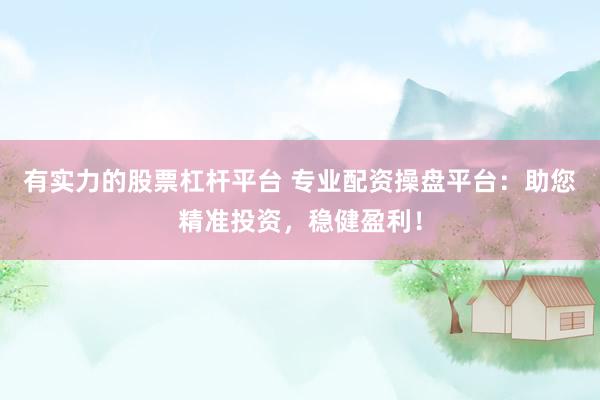 有实力的股票杠杆平台 专业配资操盘平台：助您精准投资，稳健盈利！