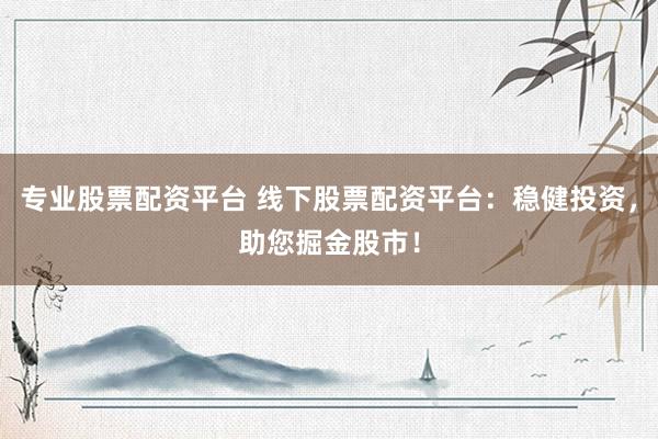 专业股票配资平台 线下股票配资平台：稳健投资，助您掘金股市！