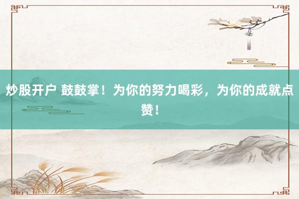 炒股开户 鼓鼓掌！为你的努力喝彩，为你的成就点赞！