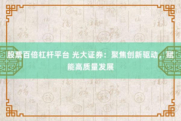 股票百倍杠杆平台 光大证券：聚焦创新驱动，赋能高质量发展
