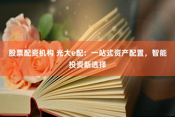 股票配资机构 光大e配：一站式资产配置，智能投资新选择