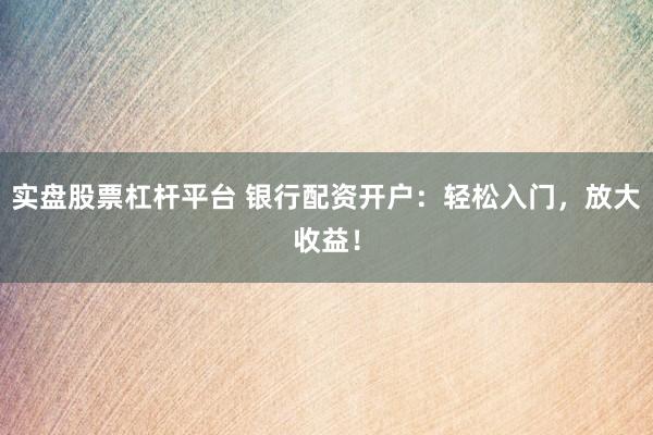 实盘股票杠杆平台 银行配资开户：轻松入门，放大收益！