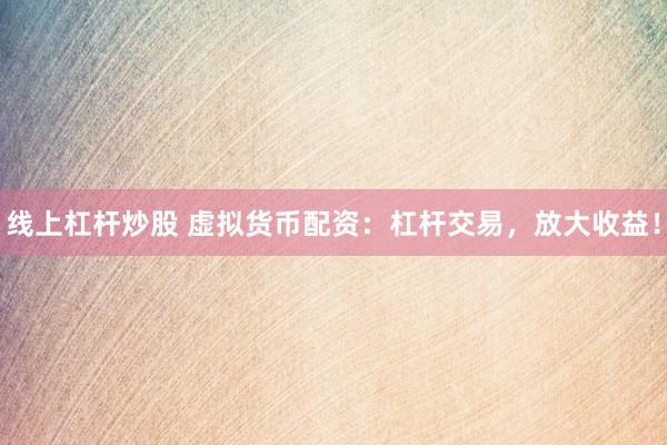 线上杠杆炒股 虚拟货币配资：杠杆交易，放大收益！