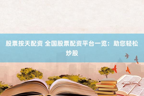股票按天配资 全国股票配资平台一览：助您轻松炒股