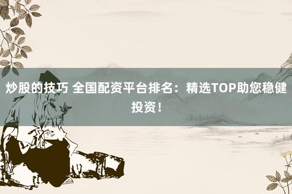 炒股的技巧 全国配资平台排名：精选TOP助您稳健投资！