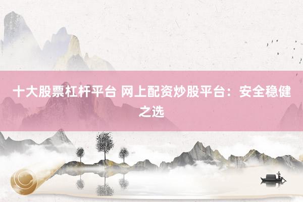十大股票杠杆平台 网上配资炒股平台：安全稳健之选