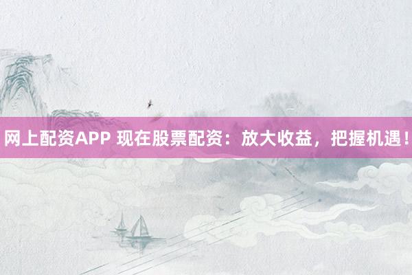 网上配资APP 现在股票配资：放大收益，把握机遇！