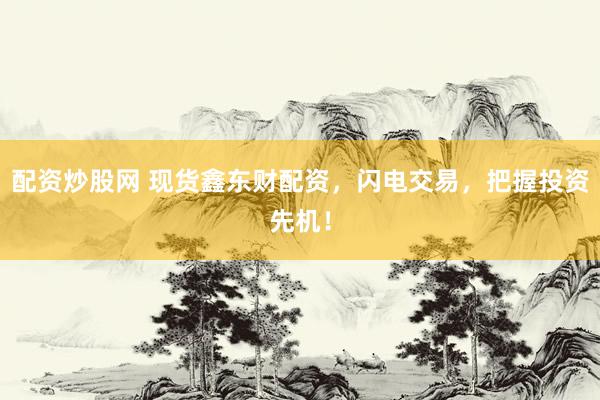 配资炒股网 现货鑫东财配资，闪电交易，把握投资先机！