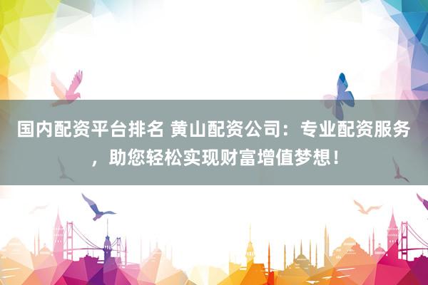 国内配资平台排名 黄山配资公司：专业配资服务，助您轻松实现财富增值梦想！