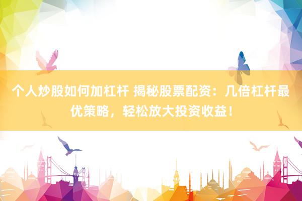 个人炒股如何加杠杆 揭秘股票配资：几倍杠杆最优策略，轻松放大投资收益！