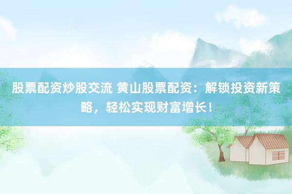 股票配资炒股交流 黄山股票配资：解锁投资新策略，轻松实现财富增长！