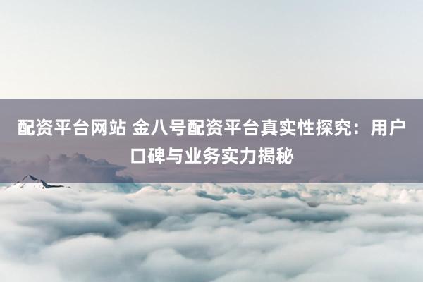 配资平台网站 金八号配资平台真实性探究：用户口碑与业务实力揭秘